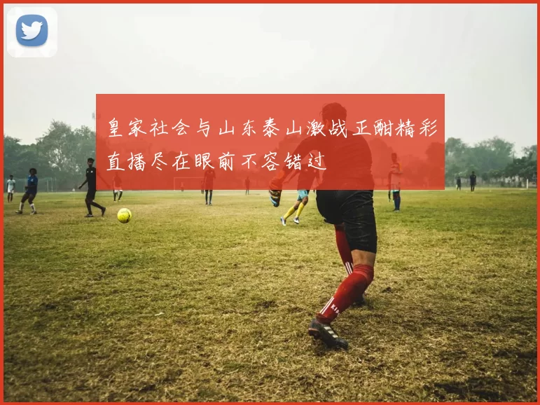 皇家社会与山东泰山激战正酣精彩直播尽在眼前不容错过