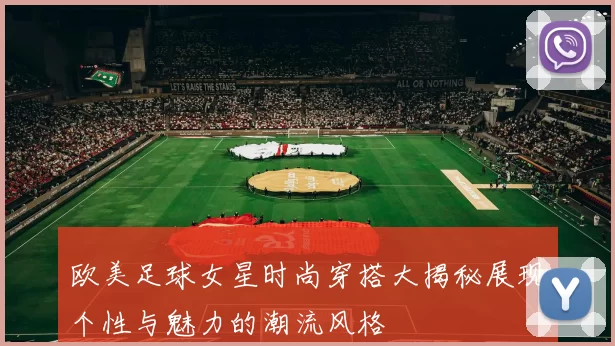 欧美足球女星时尚穿搭大揭秘展现个性与魅力的潮流风格