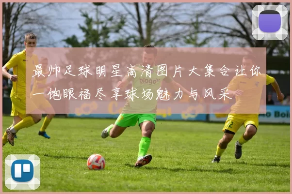 最帅足球明星高清图片大集合让你一饱眼福尽享球场魅力与风采