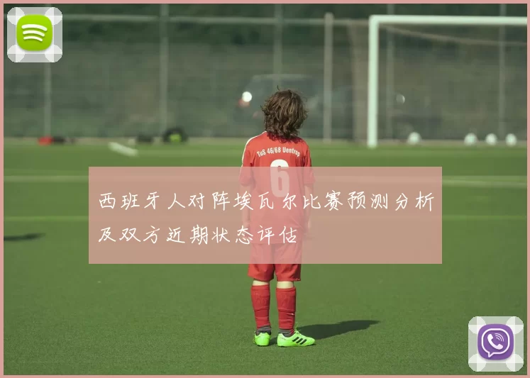 西班牙人对阵埃瓦尔比赛预测分析及双方近期状态评估
