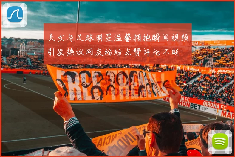 美女与足球明星温馨拥抱瞬间视频引发热议网友纷纷点赞评论不断