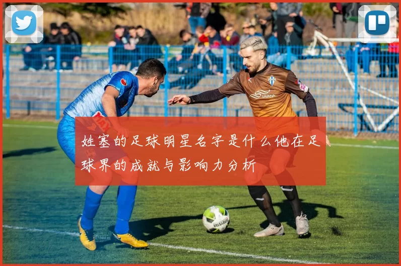 姓塞的足球明星名字是什么他在足球界的成就与影响力分析