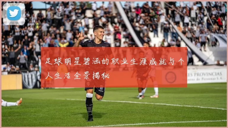 足球明星碧涵的职业生涯成就与个人生活全景揭秘