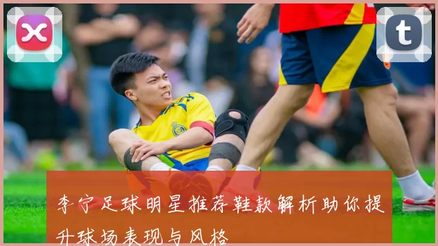 李宁足球明星推荐鞋款解析助你提升球场表现与风格