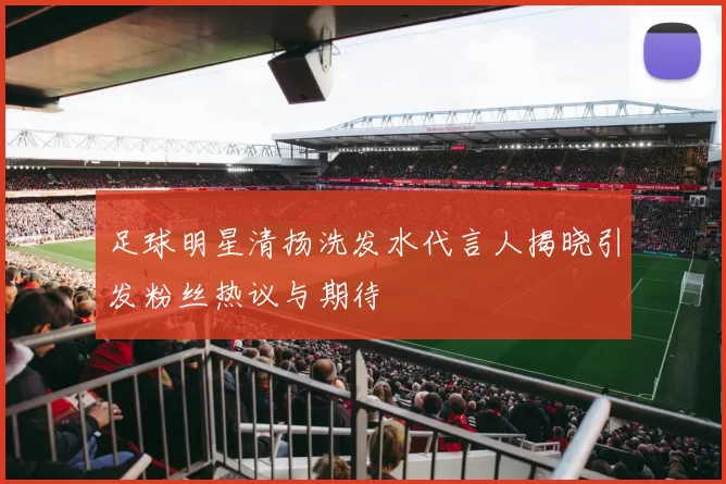 足球明星清扬洗发水代言人揭晓引发粉丝热议与期待