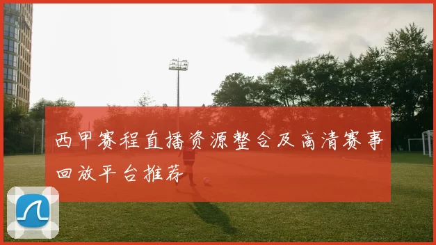 西甲赛程直播资源整合及高清赛事回放平台推荐