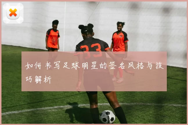 如何书写足球明星的签名风格与技巧解析