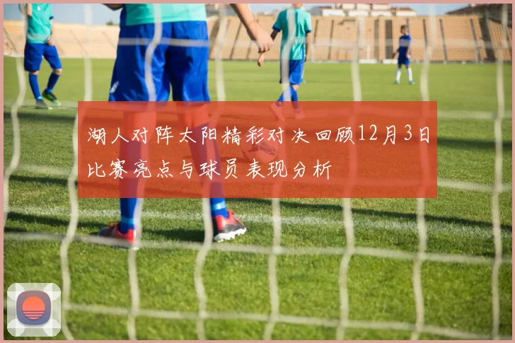 湖人对阵太阳精彩对决回顾12月3日比赛亮点与球员表现分析