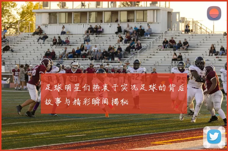 足球明星们热衷于实况足球的背后故事与精彩瞬间揭秘