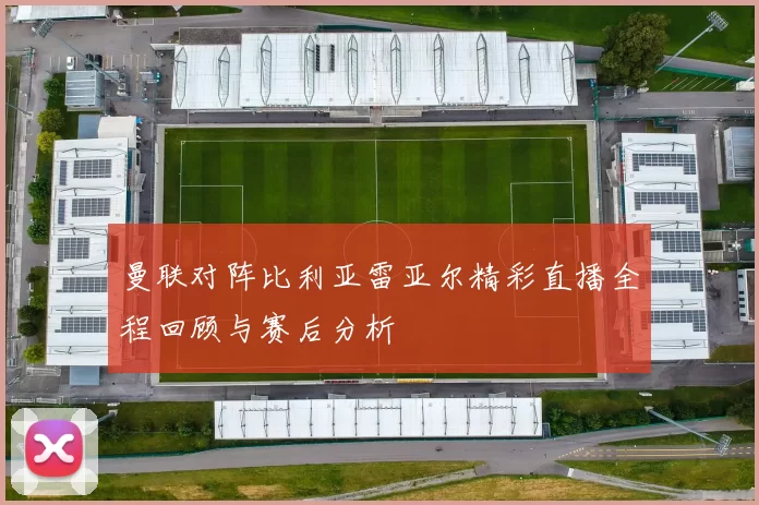 曼联对阵比利亚雷亚尔精彩直播全程回顾与赛后分析