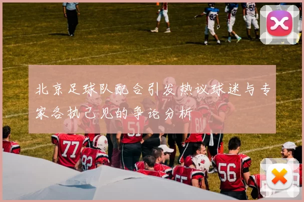 北京足球队配合引发热议球迷与专家各执己见的争论分析