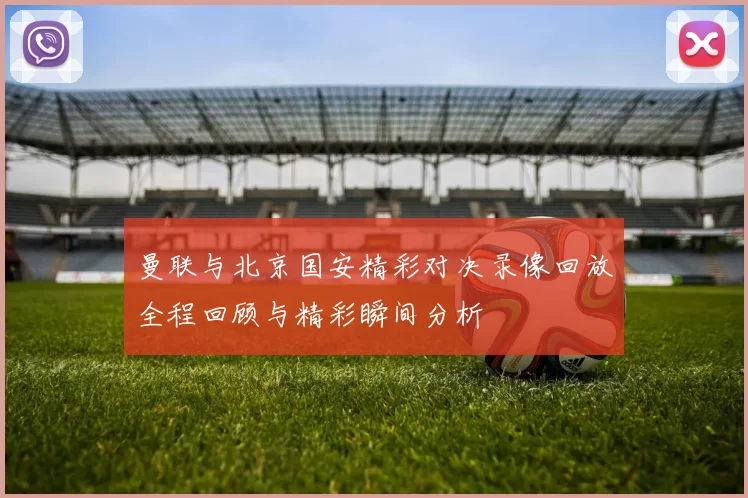 曼联与北京国安精彩对决录像回放全程回顾与精彩瞬间分析