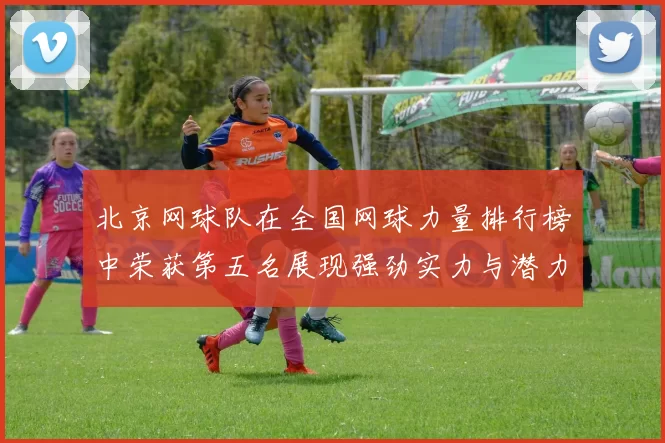 北京网球队在全国网球力量排行榜中荣获第五名展现强劲实力与潜力
