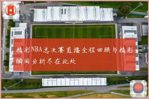 精彩NBA总决赛直播全程回顾与精彩瞬间分析尽在此处
