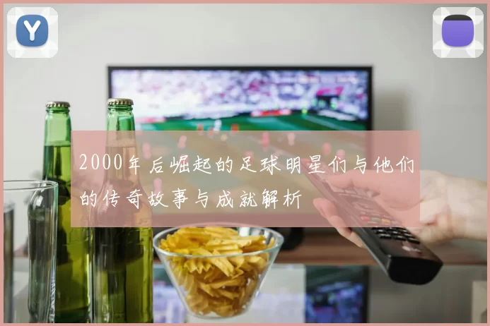 2000年后崛起的足球明星们与他们的传奇故事与成就解析