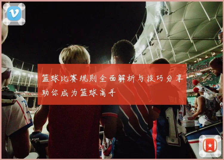 篮球比赛规则全面解析与技巧分享助你成为篮球高手
