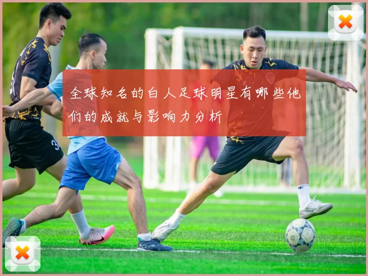 全球知名的白人足球明星有哪些他们的成就与影响力分析