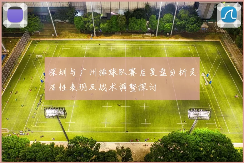 深圳与广州排球队赛后复盘分析灵活性表现及战术调整探讨
