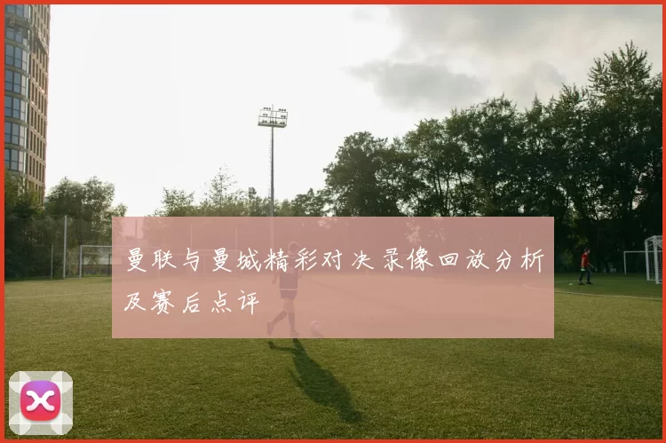 曼联与曼城精彩对决录像回放分析及赛后点评