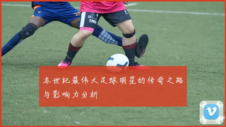 本世纪最伟大足球明星的传奇之路与影响力分析