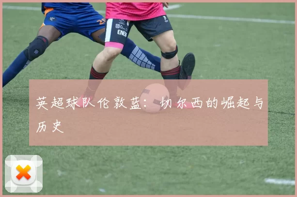 英超球队伦敦蓝：切尔西的崛起与历史