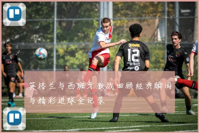英格兰与西班牙激战回顾经典瞬间与精彩进球全记录