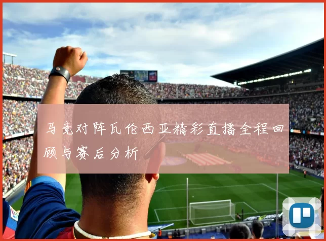 马竞对阵瓦伦西亚精彩直播全程回顾与赛后分析