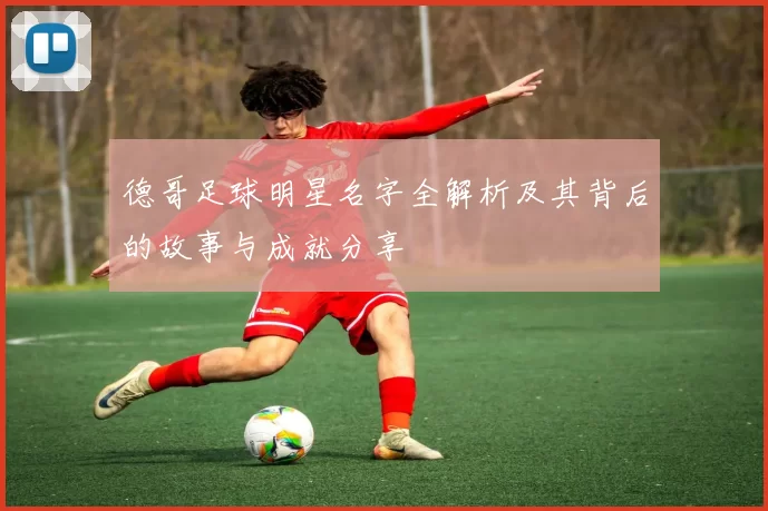 德哥足球明星名字全解析及其背后的故事与成就分享