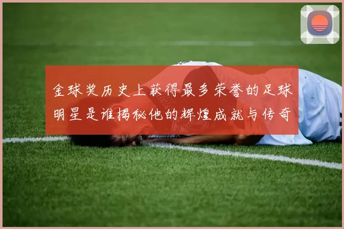 金球奖历史上获得最多荣誉的足球明星是谁揭秘他的辉煌成就与传奇故事