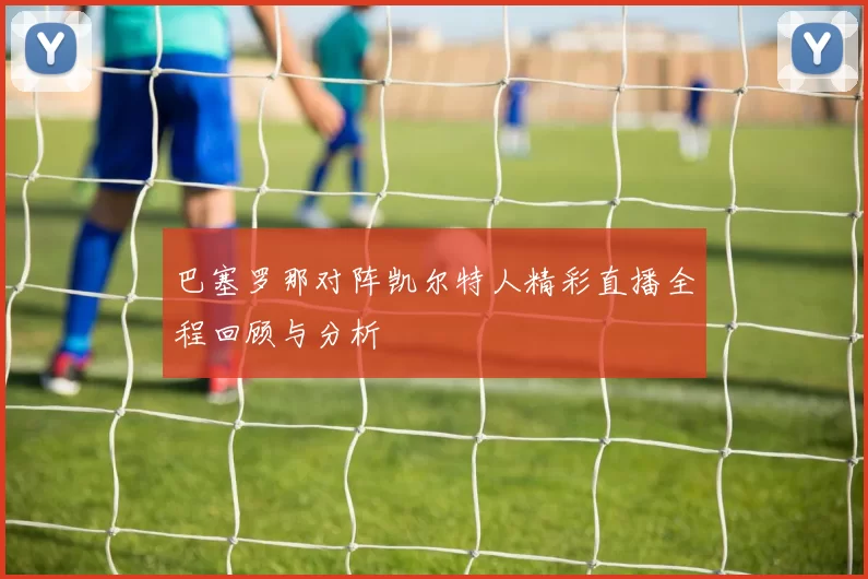 巴塞罗那对阵凯尔特人精彩直播全程回顾与分析