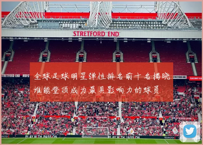 全球足球明星弹性排名前十名揭晓谁能登顶成为最具影响力的球员