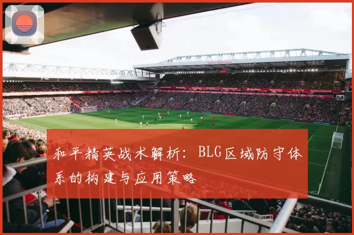 和平精英战术解析：BLG区域防守体系的构建与应用策略